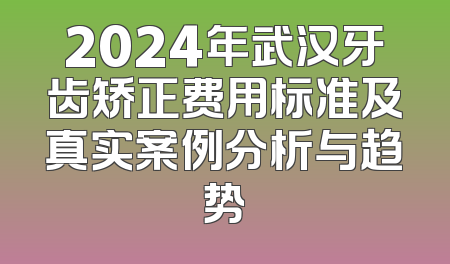 2024年武汉牙齿矫正费用标准及真实案例分析与趋势