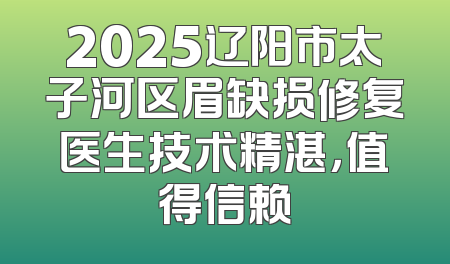 2025辽阳市太子河区眉缺损修复医生技术精湛，值得信赖