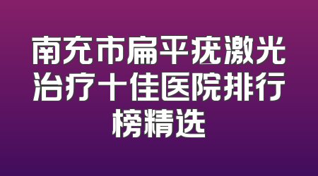 南充市扁平疣激光治疗十佳医院排行榜精选