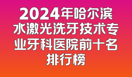 2024年哈尔滨水激光洗牙技术专业牙科医院前十名排行榜
