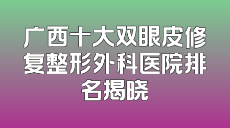 广西十大双眼皮修复整形外科医院排名揭晓