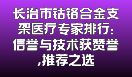 长治市钴铬合金支架医疗专家排行：信誉与技术获赞誉，推荐之选