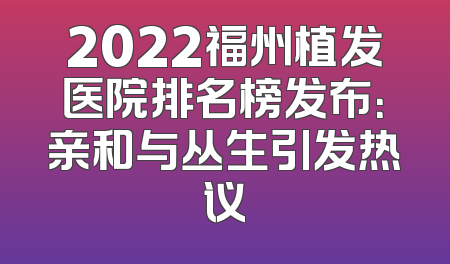 2022福州植发医院排名榜发布：亲和与丛生引发热议