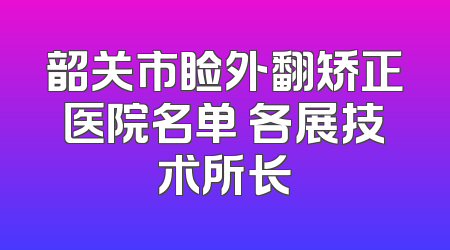 韶关市睑外翻矫正医院名单 各展技术所长