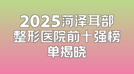 2025菏泽耳部整形医院前十强榜单揭晓