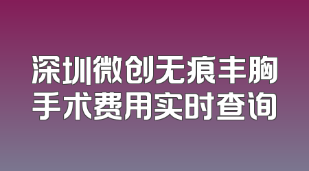 深圳微创无痕丰胸手术费用实时查询