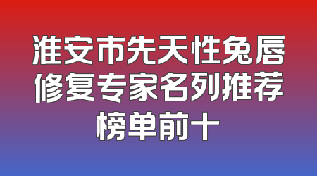 淮安市先天性兔唇修复专家名列推荐榜单前十