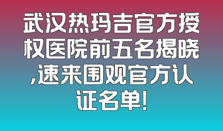 武汉热玛吉官方授权医院前五名揭晓，速来围观官方认证名单！