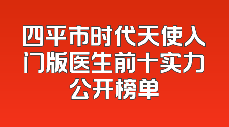 四平市时代天使入门版医生前十实力公开榜单