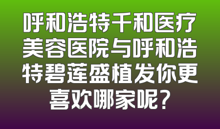 呼和浩特千和医疗美容医院与呼和浩特碧莲盛植发你更喜欢哪家呢？