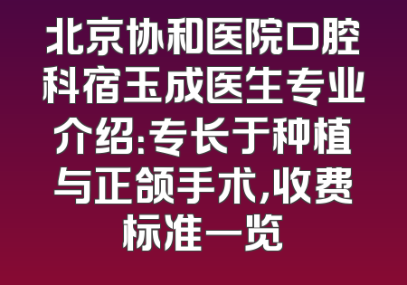 北京协和医院口腔科宿玉成医生专业介绍：专长于种植与正颌手术，收费标准一览