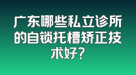 广东哪些私立诊所的自锁托槽矫正技术好？