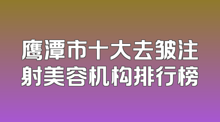 鹰潭市十大去皱注射美容机构排行榜
