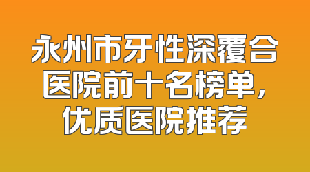永州市牙性深覆合医院前十名榜单，优质医院推荐