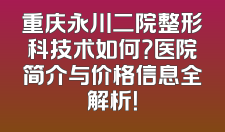 重庆永川二院整形科技术如何？医院简介与价格信息全解析！