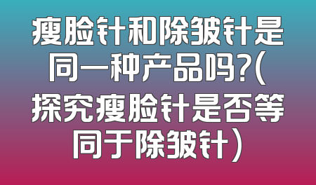 瘦脸针和除皱针是同一种产品吗？(探究瘦脸针是否等同于除皱针)