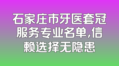 石家庄市牙医套冠服务专业名单，信赖选择无隐患