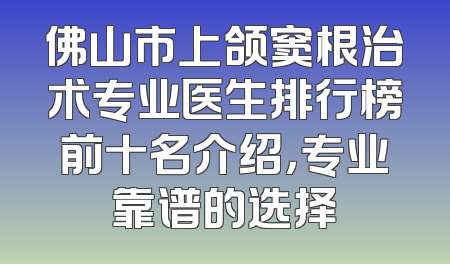 佛山市上颌窦根治术专业医生排行榜前十名介绍，专业靠谱的选择