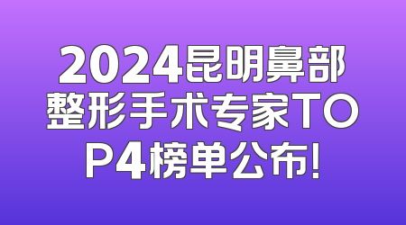 2024昆明鼻部整形手术专家TOP4榜单公布！