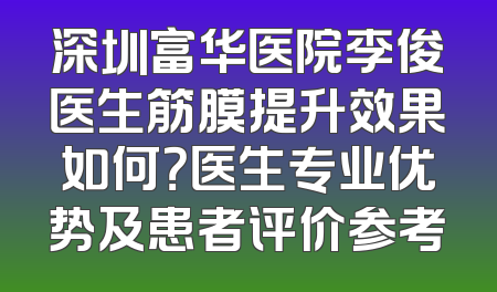 深圳富华医院李俊医生筋膜提升效果如何？医生专业优势及患者评价参考
