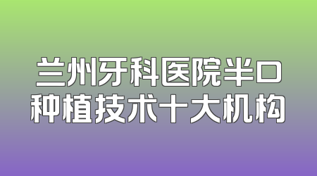 兰州牙科医院半口种植技术十大机构