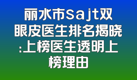 丽水市sajt双眼皮医生排名揭晓：上榜医生透明上榜理由