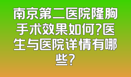 南京第二医院隆胸手术效果如何？医生与医院详情有哪些？