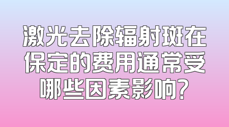 激光去除辐射斑在保定的费用通常受哪些因素影响？