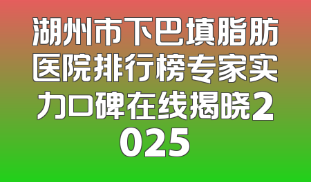 湖州市下巴填脂肪医院排行榜专家实力口碑在线揭晓2025
