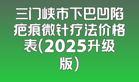 三门峡市下巴凹陷疤痕微针疗法价格表（2025升级版）