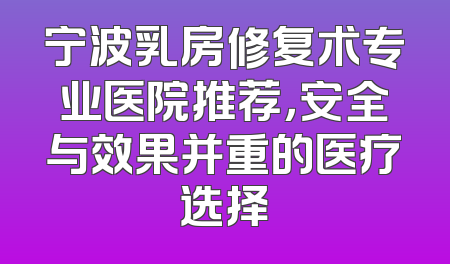 宁波乳房修复术专业医院推荐，安全与效果并重的医疗选择
