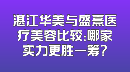 湛江华美与盛熹医疗美容比较：哪家实力更胜一筹？