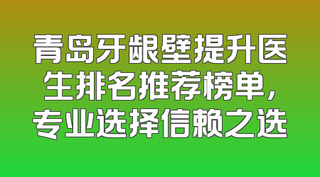 青岛牙龈壁提升医生排名推荐榜单，专业选择信赖之选