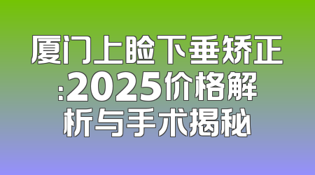 厦门上睑下垂矫正：2025价格解析与手术揭秘