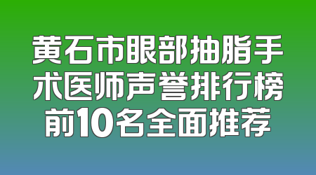 黄石市眼部抽脂手术医师声誉排行榜前10名全面推荐