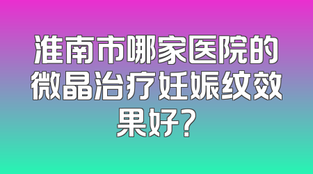 淮南市哪家医院的微晶治疗妊娠纹效果好？