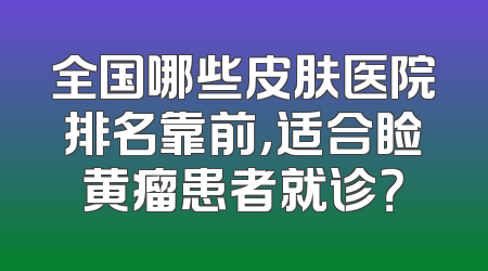 全国哪些皮肤医院排名靠前，适合睑黄瘤患者就诊？