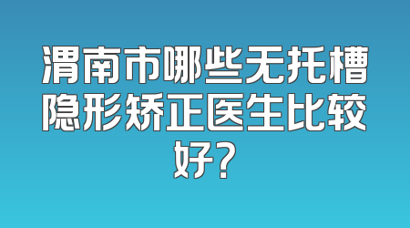 渭南市哪些无托槽隐形矫正医生比较好？