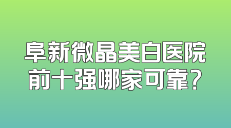阜新微晶美白医院前十强哪家可靠？