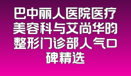 巴中丽人医院医疗美容科与艾尚华昀整形门诊部人气口碑精选