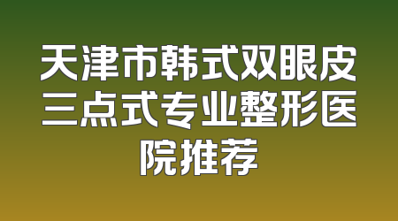 天津市韩式双眼皮三点式专业整形医院推荐