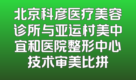 北京科彦医疗美容诊所与亚运村美中宜和医院整形中心技术审美比拼