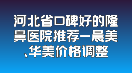 河北省口碑好的隆鼻医院推荐_晨美、华美价格调整