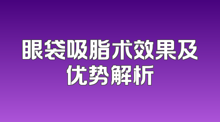 眼袋吸脂术效果及优势解析