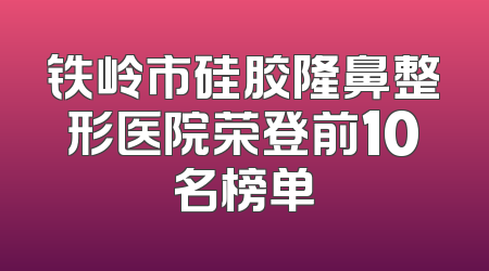 铁岭市硅胶隆鼻整形医院荣登前10名榜单