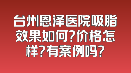 台州恩泽医院吸脂效果如何？价格怎样？有案例吗？