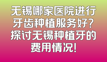 无锡哪家医院进行牙齿种植服务好？探讨无锡种植牙的费用情况！