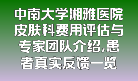 中南大学湘雅医院皮肤科费用评估与专家团队介绍，患者真实反馈一览