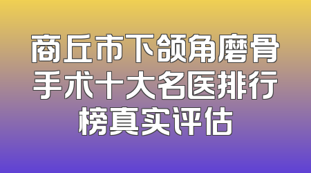 商丘市下颌角磨骨手术十大名医排行榜真实评估