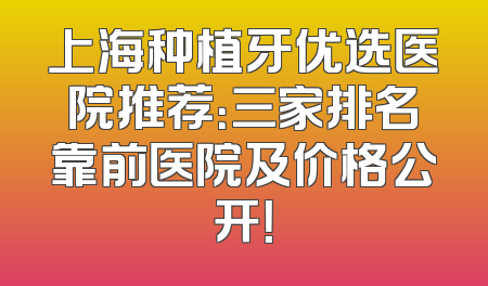 上海种植牙优选医院推荐：三家排名靠前医院及价格公开！